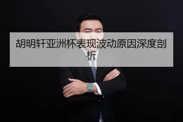 胡明轩亚洲杯表现波动原因深度剖析（kaiyun）
